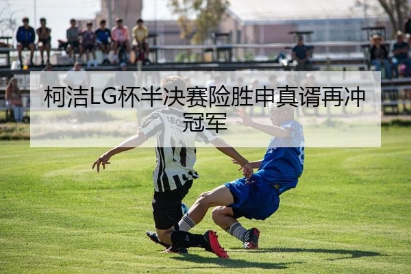 柯洁LG杯半决赛险胜申真谞再冲冠军