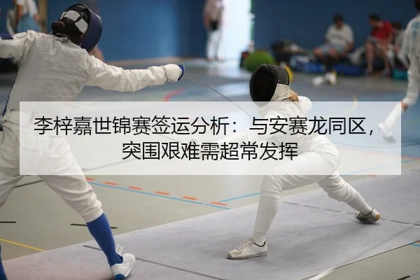 李梓嘉世锦赛签运分析：与安赛龙同区，突围艰难需超常发挥